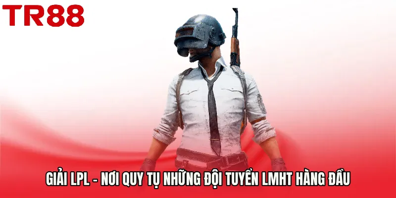 Giải LPL - Nơi Quy Tụ Những Đội Tuyển LMHT Hàng Đầu